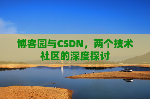 博客园与CSDN,两个技术社区的深度探讨 博客园与CSDN,两个技术社区的深度探讨